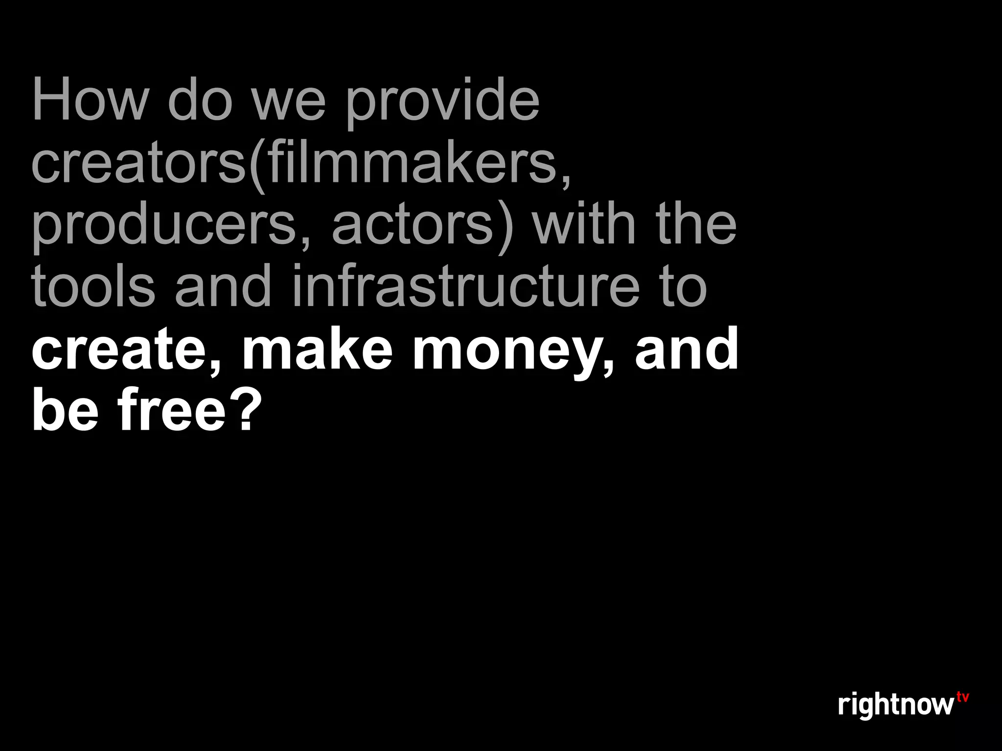 How do we provide
creators(filmmakers,
producers, actors) with the
tools and infrastructure to
create, make money, and
be free?
 