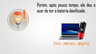 !
Dois meses depois
Porém, após pouco tempo, ele deu o
azar de ter a bateria danificada.
 
