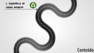 1. Experiência do
cliente moderno
Conteúdo
 