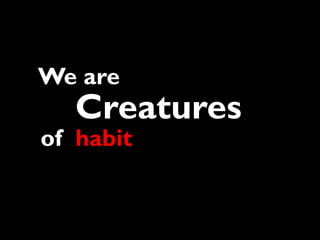 We are
   Creatures
of habit
 