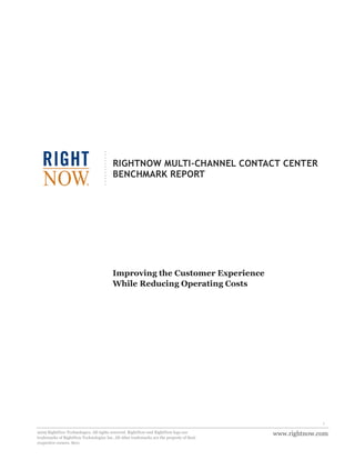 www.rightnow.com
1
2009 RightNow Technologies. All rights reserved. RightNow and RightNow logo are
trademarks of RightNow Technologies Inc. All other trademarks are the property of their
respective owners. 8011
RIGHTNOW MULTI-CHANNEL CONTACT CENTER
BENCHMARK REPORT
Improving the Customer Experience
While Reducing Operating Costs
 