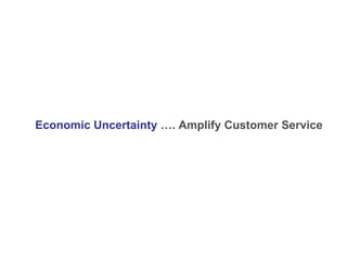 Economic Uncertainty   …. Amplify Customer Service   