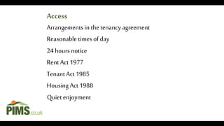 Arrangements in the tenancy agreement
Reasonabletimes ofday
24 hours notice
Rent Act 1977
Tenant Act 1985
HousingAct 1988
Access
Quiet enjoyment
 