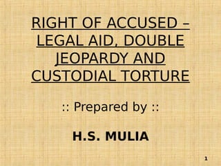 RIGHT OF ACCUSED –
LEGAL AID, DOUBLE
JEOPARDY AND
CUSTODIAL TORTURE
:: Prepared by ::
H.S. MULIA
1
 