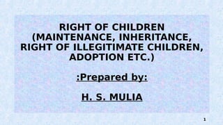 RIGHT OF CHILDREN
(MAINTENANCE, INHERITANCE,
RIGHT OF ILLEGITIMATE CHILDREN,
ADOPTION ETC.)
:Prepared by:
H. S. MULIA
1
 