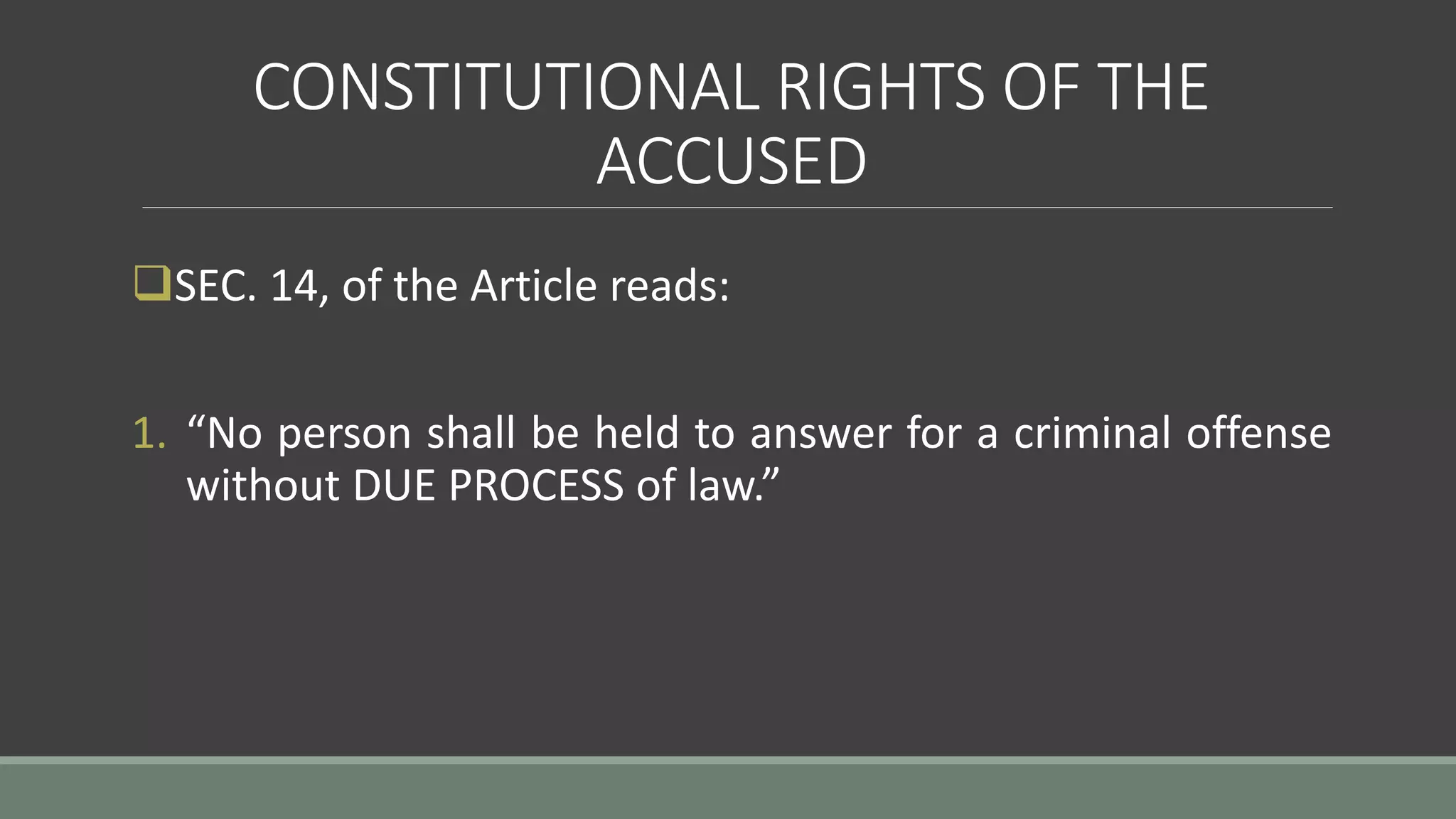 CONSTITUTIONAL RIGHTS OF THE
ACCUSED
SEC. 14, of the Article reads:
1. “No person shall be held to answer for a criminal offense
without DUE PROCESS of law.”
 