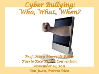 Cyber Bullying:
Who, What, When?




 Prof. Mary Moore de Reece
Puerto Rico TESOL Convention
      November 18, 2011
    San Juan, Puerto Rico
 