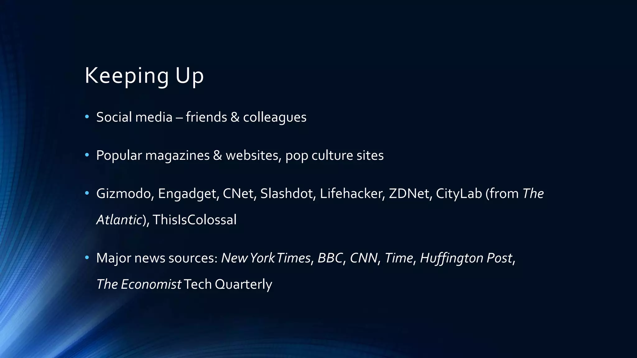 Keeping Up
• Social media – friends & colleagues
• Popular magazines & websites, pop culture sites
• Gizmodo, Engadget, CNet, Slashdot, Lifehacker, ZDNet, CityLab (from The
Atlantic),ThisIsColossal
• Major news sources: NewYorkTimes, BBC, CNN, Time, Huffington Post,
The EconomistTech Quarterly
 