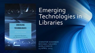Emerging
Technologies in
Libraries
JENNIFER KOERBER
MICHAEL SAUERS
ACRL/CHOICE
23 APRIL 2015
 