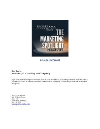 Listen to the Podcast
Our Guest
Peter Fuller, VP of Marketing, Scale Computing
Right On Interactive developed this podcast series as an exclusive forum for marketing executives within the industry
to share their innovative interactive marketing communications campaigns. The following is the written transcript of
this episode.
Right On Interactive
136 E. Market Street
Suite 410
Indianapolis, IN 46204
866-448-0643
www.rightoninteractive.com
 