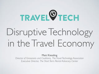 DisruptiveTechnology
in theTravel Economy
Matt Kiessling
Director of Grassroots and Coalitions, The Travel Technology Association
Executive Director, The Short Term Rental Advocacy Center
 