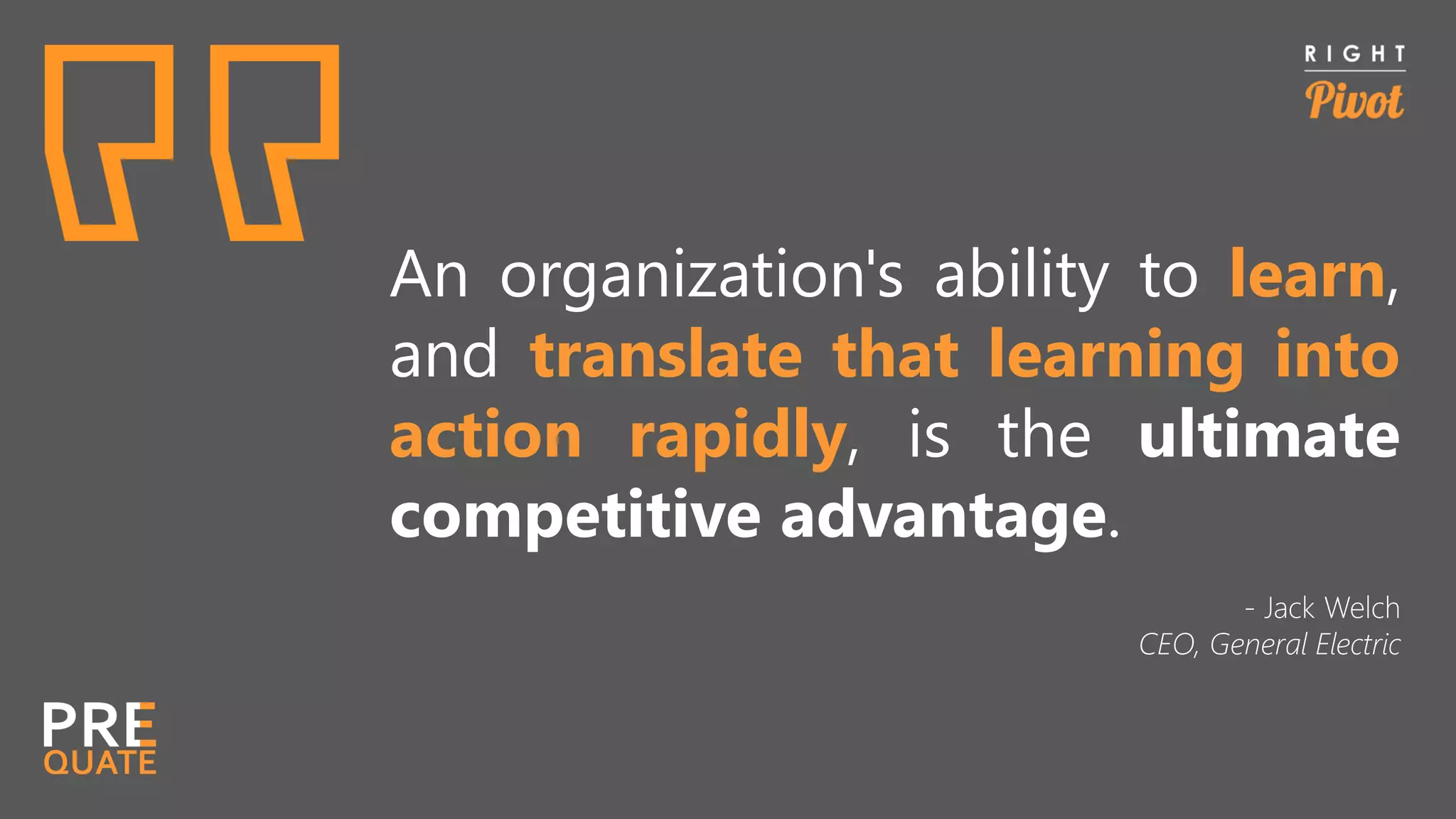 An organization's ability to learn,
and translate that learning into
action rapidly, is the ultimate
competitive advantage.
- Jack Welch
CEO, General Electric
 