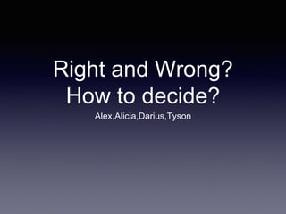 Right and Wrong? 
How to decide? 
Alex,Alicia,Darius,Tyson 
 
