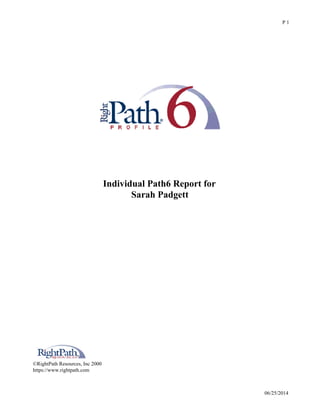  
 
 
 
 
 
Individual Path6 Report for
Sarah Padgett
 
 
 
 
 
 
 
 
 
 
 
 
 
 
 
 
©RightPath Resources, Inc 2000 
https://www.rightpath.com 
 
 
RightPATH® 6 Snapshot
06/25/2014
P 1
 