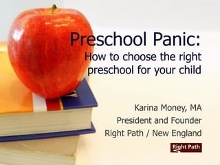 Preschool Panic: How to choose the right preschool for your child Karina Money, MA President and Founder Right Path / New England 