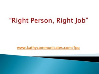 “Right Person, Right Job” www.kathycommunicates.com/fpq 