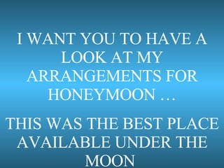 I WANT YOU TO HAVE A LOOK AT MY ARRANGEMENTS FOR HONEYMOON … THIS WAS THE BEST PLACE AVAILABLE UNDER THE MOON  (I WARN YOU IT’LL BE SOMETHING SIMPLE !) 