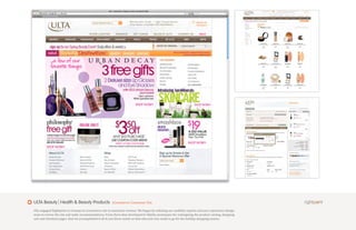 ULTA Beauty | Health & Beauty Products                  eCommerce Consumer Site

Ulta engaged Rightpoint to revamp its ecommerce site to maximize revenue. We began by enlisting our usability experts and user experience design
team to review the site and make recommendations. From there they developed hi-fidelity prototypes for redesigning the product catalog, shopping
cart and checkout pages. And we accomplished it all in just three weeks so that ulta.com was ready to go for the holiday shopping season.
 