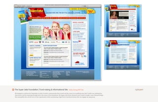 The Super Jake Foundation | Fund-raising & Informational Site                           Public Facing NPO Site

We designed a solution for SuperJake in order to better communicate their brand and the cause in an uplifting way. Jake’s battle was nothing less
than heroic and his inspiring strength led to the name of the foundation. We began with those elements and created a bright, comic-themed design
that exemplifies the overall voice of the organization while maintaining a high level of professionalism that can engage any age group.
 