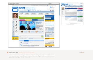 Abbott Labs | MyAi         Social Corporate Communication Portal

Our design and implementation enabled group collaboration, real-time idea sharing, and improved search results for all content.
We also implemented popular social media features such as status updates, micro-blogging, real-time newsfeeds, communities,
tagging, social bookmarking and RSS feeds with comments.
 