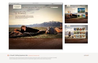 JL Powell | Clothing Experience Site             eCommerce Consumer Site

The JLP Brand is about experiencing the freedom and expanse of the great outdoors. This ecommerce site redesign successfully
found the right balance between the important rich experiential imagery and the product showcasing and sales.
 