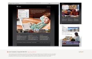 Lane Company | Corporate Web Site                   Public Facing Web Site

Lane Company wanted a contemporary and subdued yet trendy and sophisticated digital presence. We utilized clean lines and graphics
with deep backgrounds to focus on the lifestyle and property images. The ability to change content, headlines and images at any time
prompted the use of an open-source content management system that seamlessly integrates with Flash for video content.
 