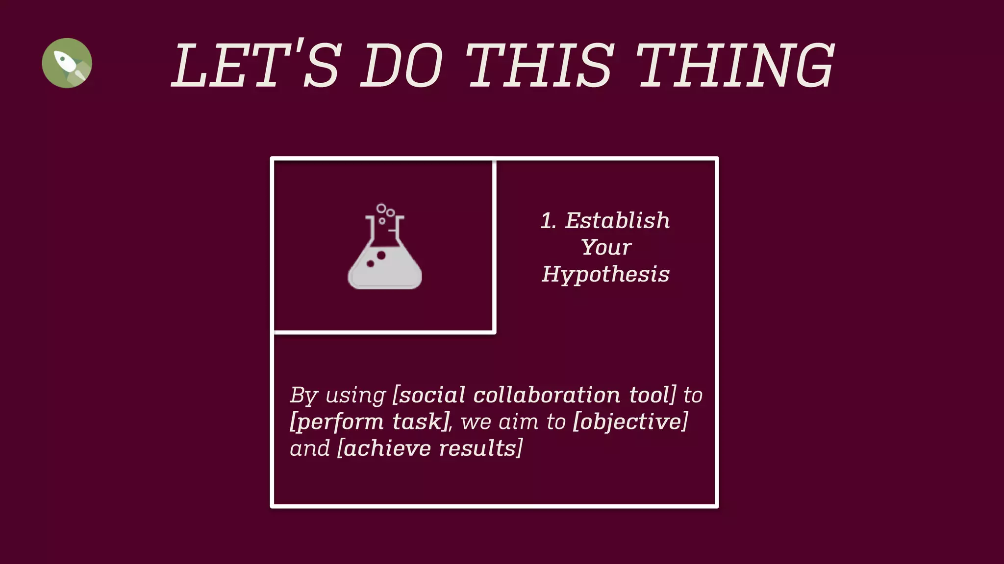 LET’S DO THIS THING 
By using [social collaboration tool] to[perform task], we aim to [objective] and [achieve results] 
1. Establish 
Your 
Hypothesis  