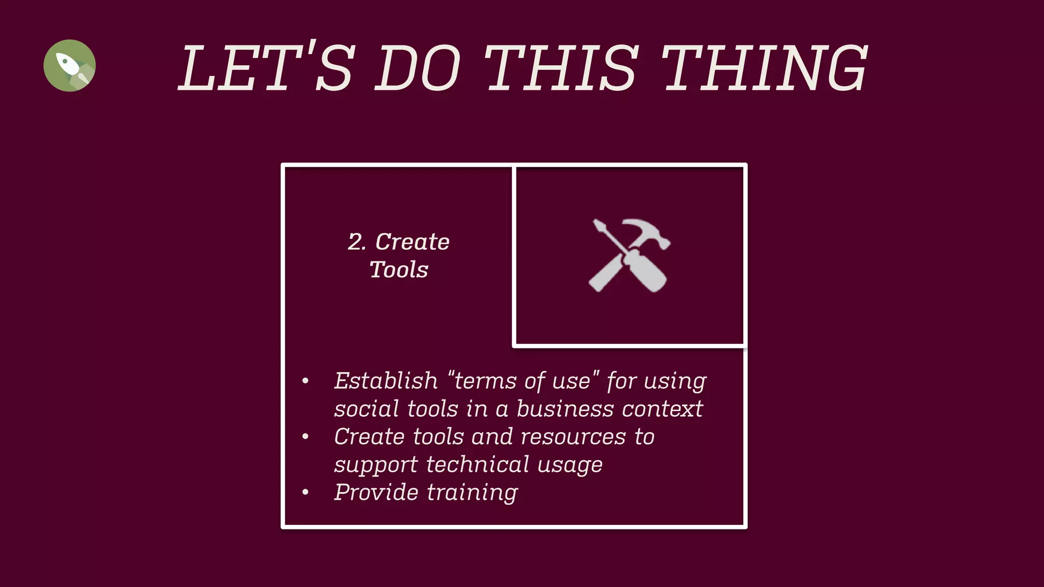 LET’S DO THIS THING 
•Establish “terms of use” for using social tools in a business context 
•Create tools and resources to support technical usage 
•Provide training 
2. Create 
Tools  