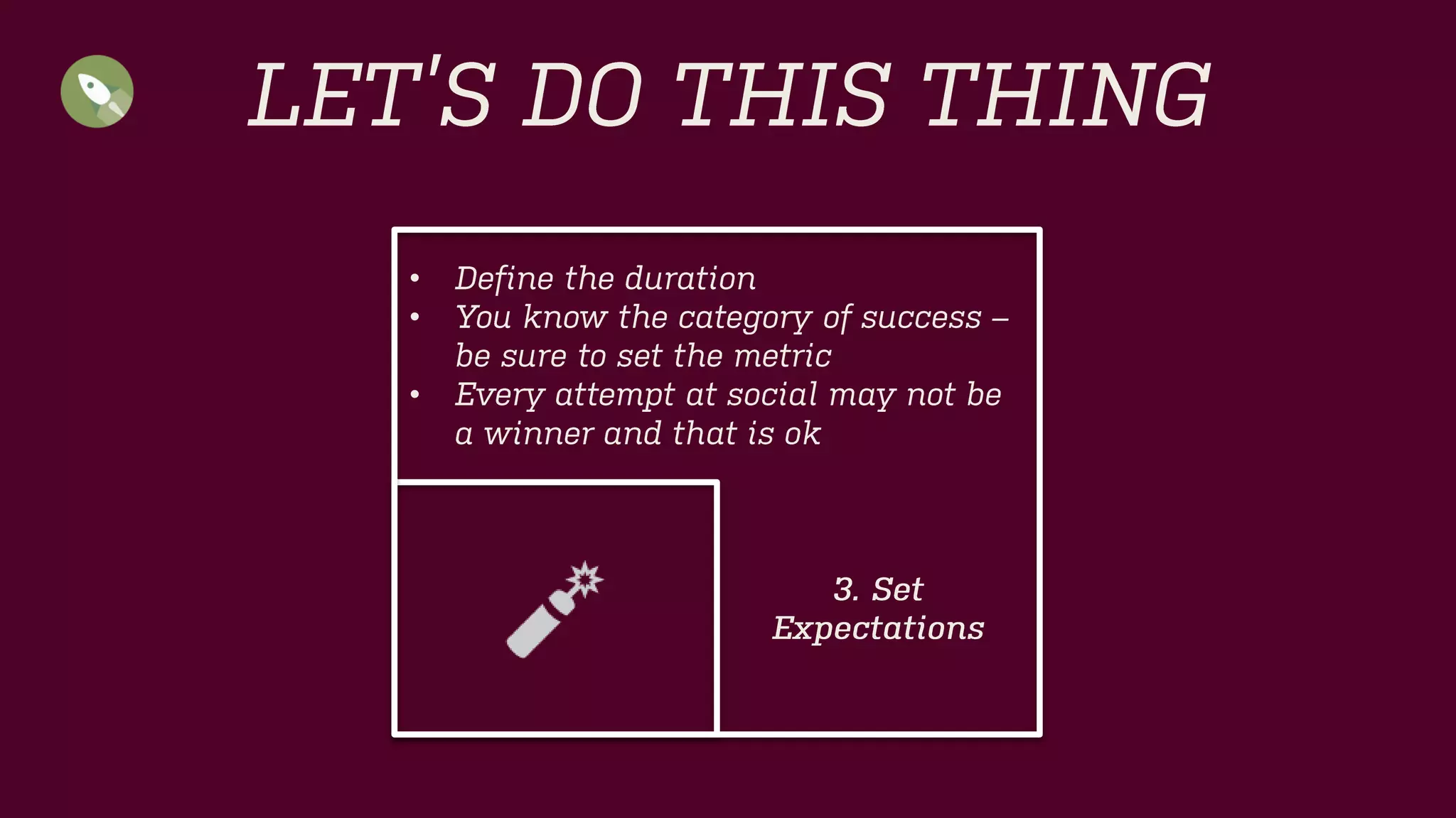 LET’S DO THIS THING 
•Define the duration 
•You know the category of success –be sure to set the metric 
•Every attempt at social may not be a winner and that is ok 
3. Set 
Expectations  