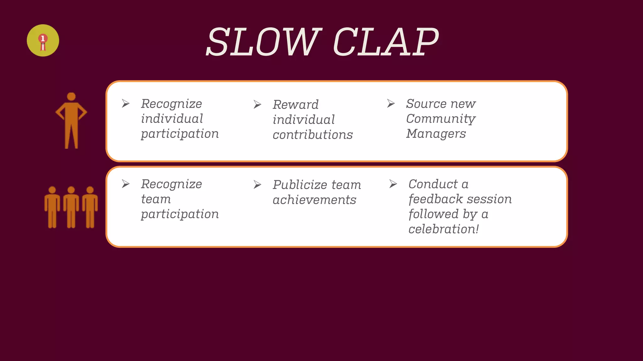 SLOW CLAP 
Recognize individual participation 
Reward individualcontributions 
Recognize team participation 
Publicize team achievements 
Conduct a feedback session followed by a celebration! 
Source new Community Managers  