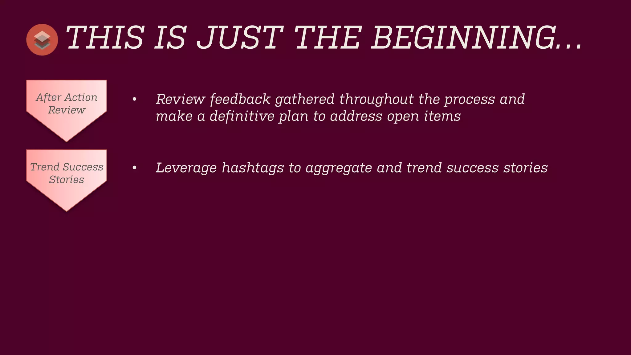 THIS IS JUST THE BEGINNING… 
•Review feedback gathered throughout the process and make a definitive plan to address open items 
After Action Review 
Trend Success Stories 
•Leverage hashtags to aggregate and trend success stories  