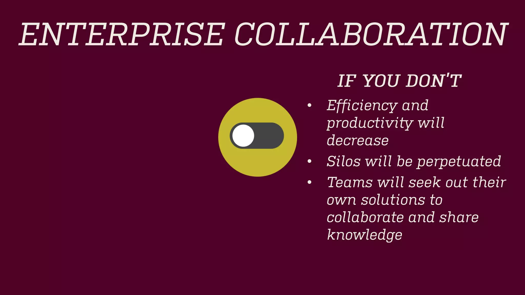 ENTERPRISE COLLABORATION 
IF YOU DON’T 
•Efficiency and productivity will decrease 
•Silos will be perpetuated 
•Teams will seek out their own solutions to collaborate and share knowledge  