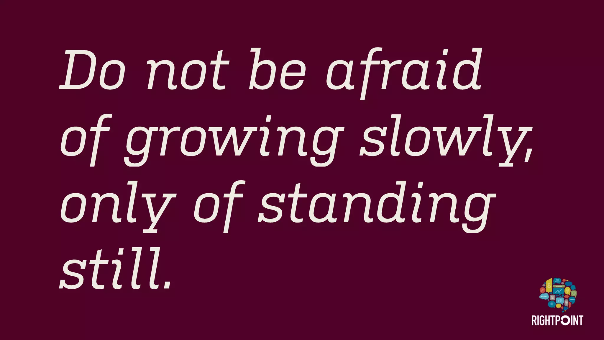 Do not be afraid of growing slowly, only of standing still.  