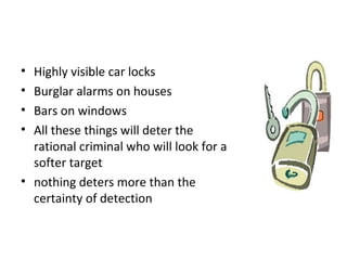 6 Crime Deterrence
• Highly visible car locks
• Burglar alarms on houses
• Bars on windows
• All these things will deter the
rational criminal who will look for a
softer target
• nothing deters more than the
certainty of detection
 