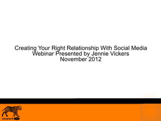 Creating Your Right Relationship With Social Media 
Webinar Presented by Jennie Vickers 
November 2012 
 