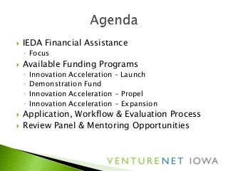  IEDA Financial Assistance
◦ Focus
 Available Funding Programs
◦ Innovation Acceleration – Launch
◦ Demonstration Fund
◦ Innovation Acceleration - Propel
◦ Innovation Acceleration - Expansion
 Application, Workflow & Evaluation Process
 Review Panel & Mentoring Opportunities
 