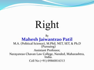 Right
By
Mahesh Jaiwantrao Patil
M.A. (Political Science), M.Phil, NET, SET, & Ph.D
(Pursuing)
Assistant Professor,
Narayanrao Chavan Law College, Nanded, Maharashtra,
India.
Cell No (+91) 09860816313
 