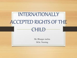 INTERNATIONALLY
ACCEPTED RIGHTS OF THE
CHILD
Mr. Bhargav mehta
M.Sc. Nursing
 