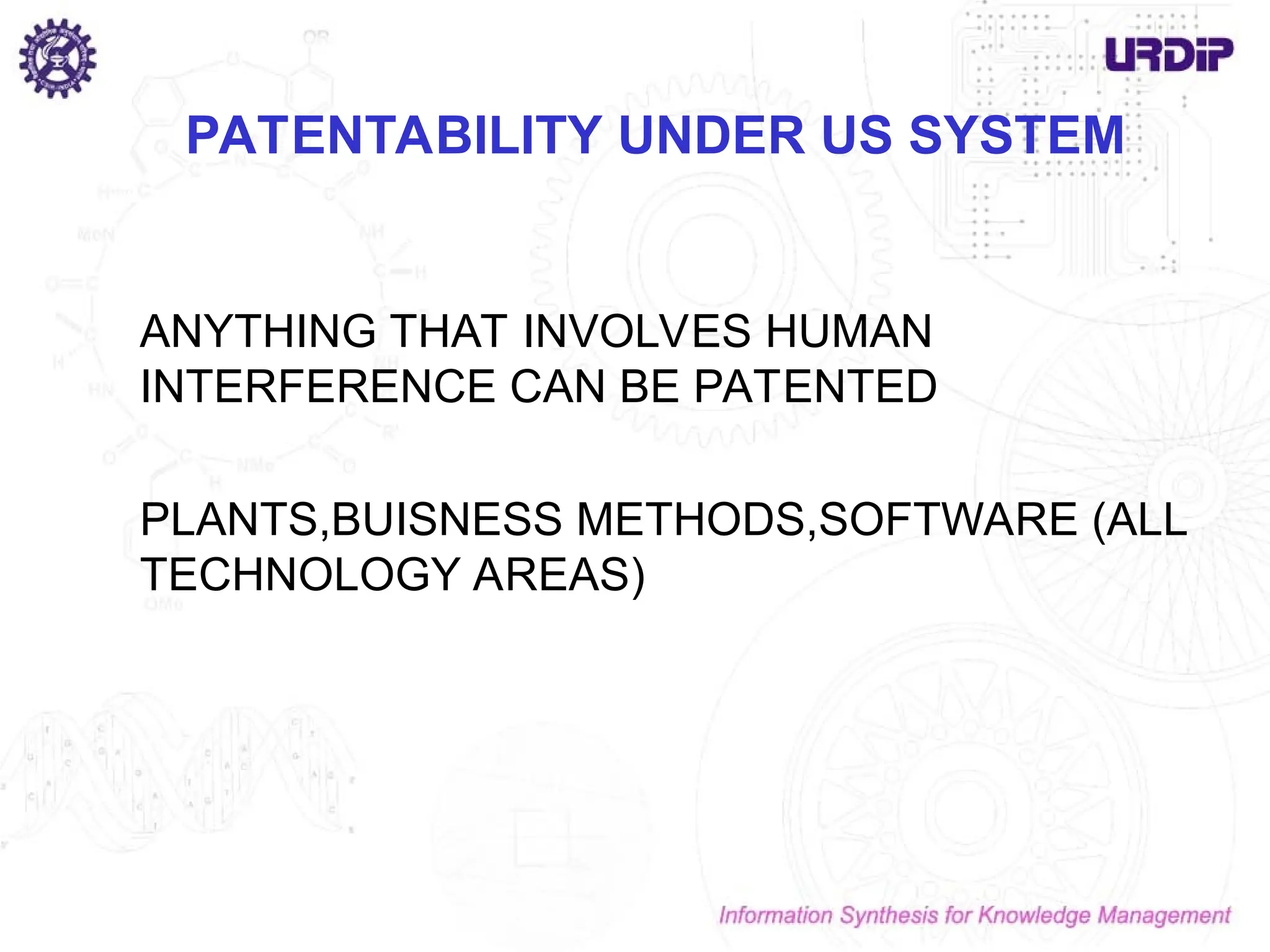 PATENTABILITY UNDER US SYSTEM
ANYTHING THAT INVOLVES HUMAN
INTERFERENCE CAN BE PATENTED
PLANTS,BUISNESS METHODS,SOFTWARE (ALL
TECHNOLOGY AREAS)
 
