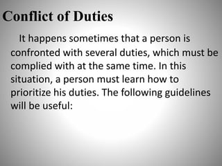 Conflict of Duties
It happens sometimes that a person is
confronted with several duties, which must be
complied with at the same time. In this
situation, a person must learn how to
prioritize his duties. The following guidelines
will be useful:
 