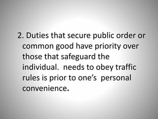 2. Duties that secure public order or
common good have priority over
those that safeguard the
individual. needs to obey traffic
rules is prior to one’s personal
convenience.
 