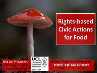 Rights-based
Civic Actions
for Food
Module “Social Food Movements”
Master Food, Law & Finance
March 2017 – Turin
JOSE LUIS VIVERO POL
PhD Research Fellow
in Food Governance
 