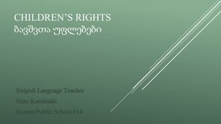 CHILDREN’S RIGHTS
ბავშვთა უფლებები
Enlgish Language Teacher
Nino Kandelaki
Kutaisi Public School #14
 