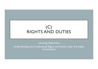 (C)
RIGHTS AND DUTIES
Learning Objectives:
Understanding the Fundamental Rights and Duties under the Indian
Constitution
 