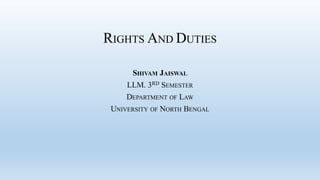 RIGHTS AND DUTIES
SHIVAM JAISWAL
LLM. 3RD SEMESTER
DEPARTMENT OF LAW
UNIVERSITY OF NORTH BENGAL
 