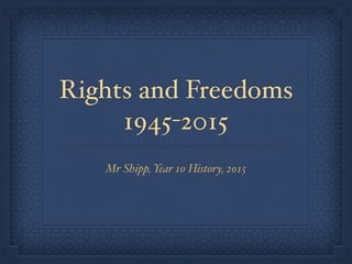 Rights and Freedoms
1945-2015
Mr Shipp, Year 10 History, 2015
 