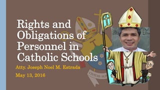 Rights and
Obligations of
Personnel in
Catholic Schools
Atty. Joseph Noel M. Estrada
May 13, 2016
 