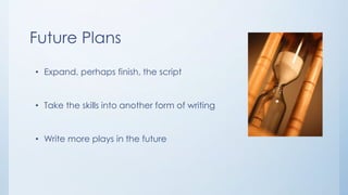 Future Plans
• Expand, perhaps finish, the script
• Take the skills into another form of writing
• Write more plays in the future
 