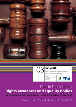 03       EU-MIDIS
                                      European Union Minorities and
                                      Discrimination Survey
                                      English

                                      2010


                  Data in Focus Report
Rights Awareness and Equality Bodies
Strengthening the fundamental rights architecture in the EU III

               European Union Agency for Fundamental Rights (FRA)
 
