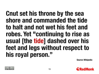 Cnut set his throne by the sea
shore and commanded the tide
to halt and not wet his feet and
robes. Yet "continuing to rise as
usual [the tide] dashed over his
feet and legs without respect to
his royal person.” 
                           Source: Wikipedia



                19
 